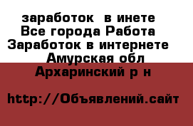  заработок  в инете - Все города Работа » Заработок в интернете   . Амурская обл.,Архаринский р-н